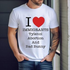I Love Immigrants Tylenol Abortion And Bad Bunny Shirt