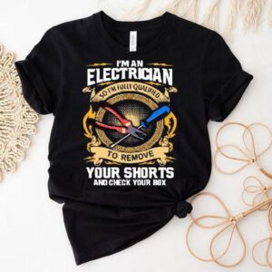 I’m An Electrician So I’m Fully Qualified To Remove Your Shorts And Check Your Box Shirt