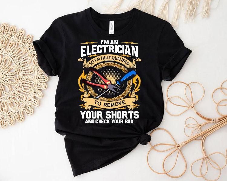 I’m An Electrician So I’m Fully Qualified To Remove Your Shorts And Check Your Box Shirt I’m An Electrician So I’m Fully Qualified To Remove Your Shorts And Check Your Box Shirt