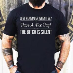 Just Remember When I Say Have A Nice Day The Bitch Is Silent Shirt