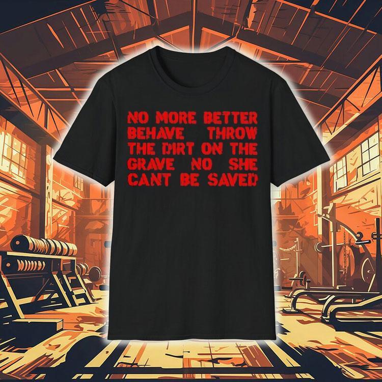No More Better Behave Throw The Dirt On The Grave No She Can’t Be Saved Shirt No More Better Behave Throw The Dirt On The Grave No She Can’t Be Saved Shirt