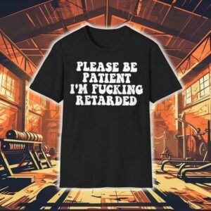 Please Be Patient I’m Fucking Retarded Shirt