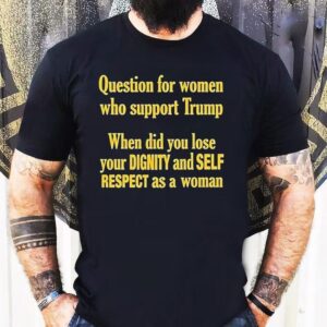 Question For Women Who Support Trump When Did You Lose Your Dignity And Self Respect As A Woman Shirt 1 Question For Women Who Support Trump When Did You Lose Your Dignity And Self Respect As A Woman Tshirt