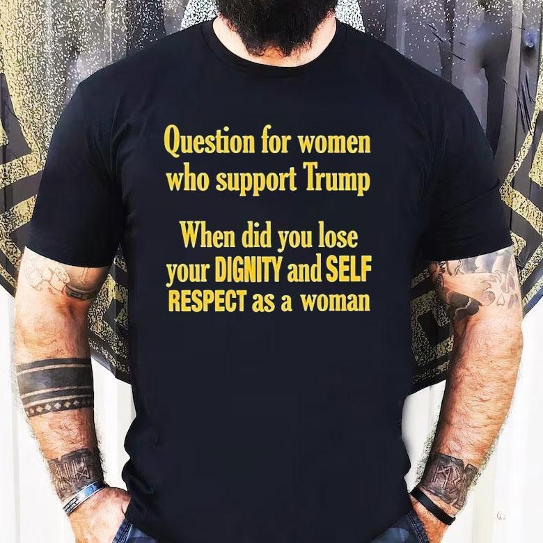 Question For Women Who Support Trump When Did You Lose Your Dignity And Self Respect As A Woman Shirt Question For Women Who Support Trump When Did You Lose Your Dignity And Self Respect As A Woman Shirt