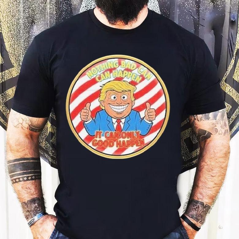 Trump Nothing Bad Can Happen It Can Only Good Happen 2025 Shirt Trump Nothing Bad Can Happen It Can Only Good Happen 2025 Shirt