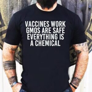 Vaccines Work Gmos Are Safe Everything Is A Chemical Shirt
