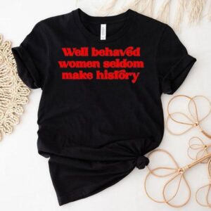 Well-behaved Women Seldom Make History Shirt