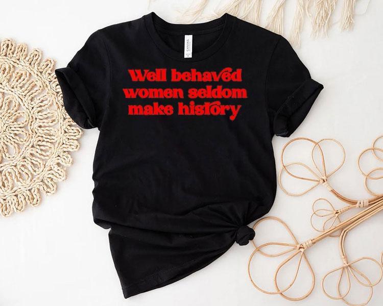 Well-behaved Women Seldom Make History Shirt Well-behaved Women Seldom Make History Shirt