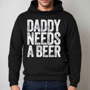 Daddy Needs A Beer Shirt 2 Daddy Needs A Beer Hoodie