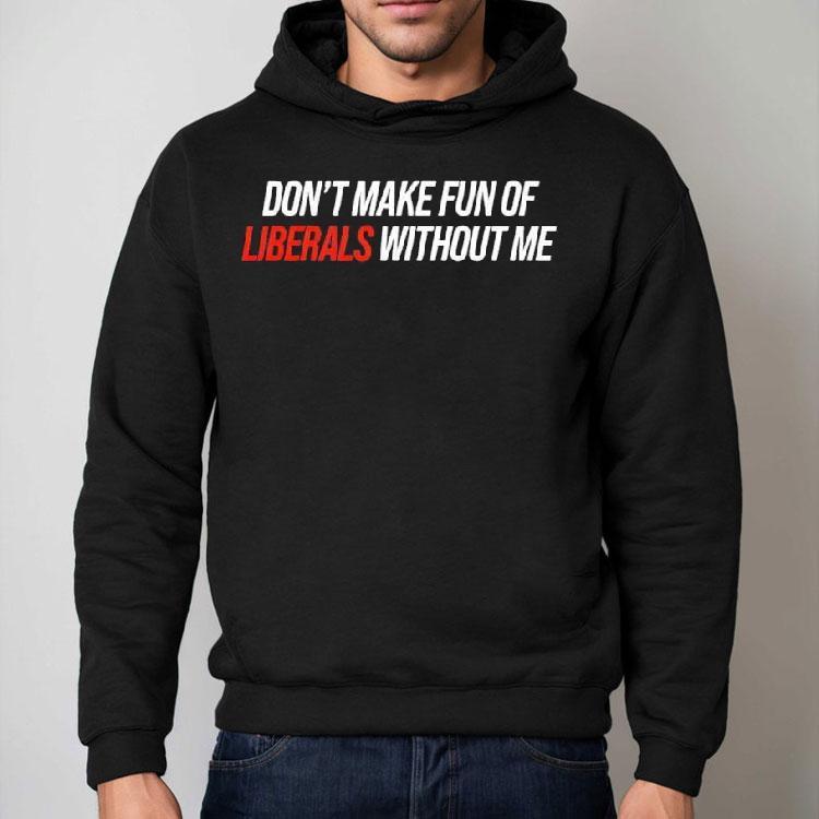 Don’t Make Fun Of Liberals Without Me Tex Shirt Don’t Make Fun Of Liberals Without Me Tex Shirt