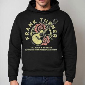 Frank Turner I Still Believe In The Need For Guitars And Drums And Desperate Poetry Shirt 2 Frank Turner I Still Believe In The Need For Guitars And Drums And Desperate Poetry Hoodie