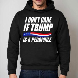 I Don’t Care If Trump Is Pedophile Shirt 2 I Don T Care If Trump Is Pedophile Hoodie