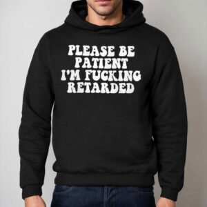Please Be Patient I M Fucking Retarded Hoodie