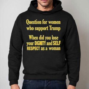 Question For Women Who Support Trump When Did You Lose Your Dignity And Self Respect As A Woman Shirt 2 Question For Women Who Support Trump When Did You Lose Your Dignity And Self Respect As A Woman Hoodie