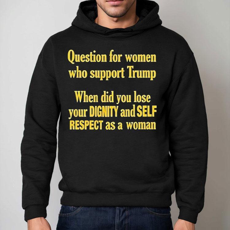 Question For Women Who Support Trump When Did You Lose Your Dignity And Self Respect As A Woman Shirt Question For Women Who Support Trump When Did You Lose Your Dignity And Self Respect As A Woman Shirt