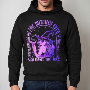 They Re Burning All The Witches Even If You Aren T One So Light Me Up Halloween Hoodie