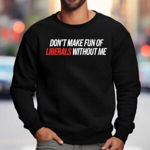 Don't Make Fun Of Liberals Without Me Tex Shirt 3 Don T Make Fun Of Liberals Without Me Tex Sweatshirt
