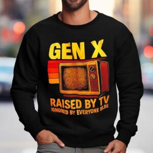 Gen X Raised By Tv Ignored By Everyone Else Vintage Shirt 3 Gen X Raised By Tv Ignored By Everyone Else Vintage Sweatshirt