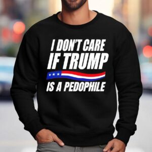 I Don’t Care If Trump Is Pedophile Shirt 3 I Don T Care If Trump Is Pedophile Sweatshirt