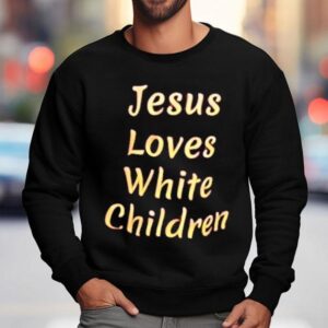 Jesus Loves White Children Shirt 3 Jesus Loves White Children Sweatshirt