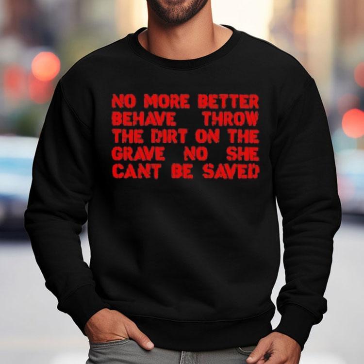 No More Better Behave Throw The Dirt On The Grave No She Can’t Be Saved Shirt No More Better Behave Throw The Dirt On The Grave No She Can’t Be Saved Shirt