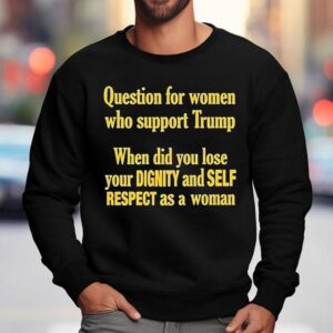 Question For Women Who Support Trump When Did You Lose Your Dignity And Self Respect As A Woman Shirt 3 Question For Women Who Support Trump When Did You Lose Your Dignity And Self Respect As A Woman Sweatshirt