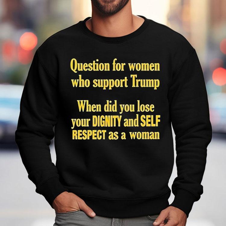 Question For Women Who Support Trump When Did You Lose Your Dignity And Self Respect As A Woman Shirt Question For Women Who Support Trump When Did You Lose Your Dignity And Self Respect As A Woman Shirt