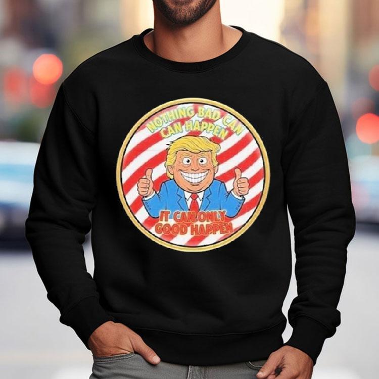 Trump Nothing Bad Can Happen It Can Only Good Happen 2025 Shirt Trump Nothing Bad Can Happen It Can Only Good Happen 2025 Shirt
