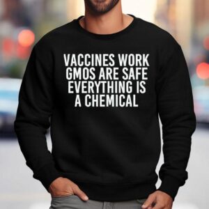 Vaccines Work Gmos Are Safe Everything Is A Chemical Sweatshirt