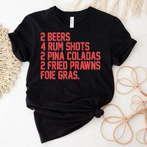 2 Beers 4 Rum Shots 2 Pina Coladas 2 Fried Prawns Foie Gras Shirt