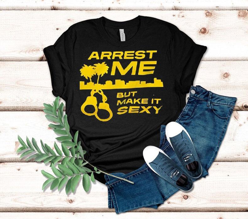 Arrest Me But Make It Sexy Shirt 4 Arrest Me But Make It Sexy Tshirt