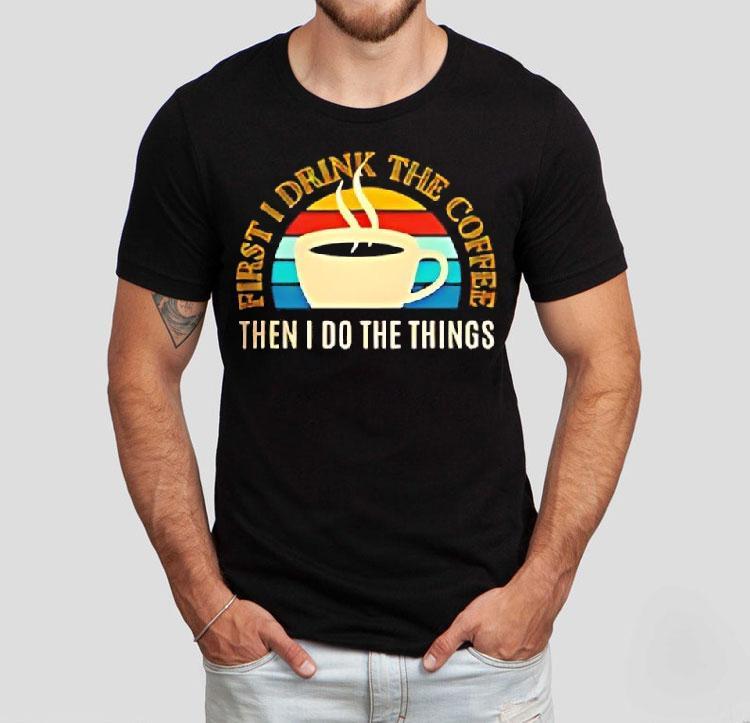 Coffee First I Drink The Coffee Then I Do The Things Vintage Shirt 4 Coffee First I Drink The Coffee Then I Do The Things Vintage Tshirt