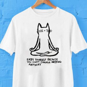 Enjoy Yourself Because You Can T Change Anything Anyway Ca Tshirt