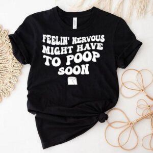 Feelin’ Nervous Might Have To Poop Soon Shirt