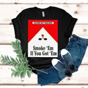 Filter Out Racism Smoke ‘em If You Got ‘em Shirt