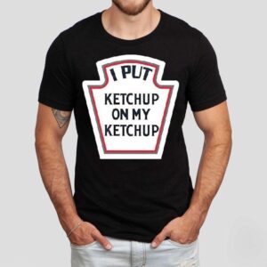 I Put Ketchup On My Ketchup Tshirt