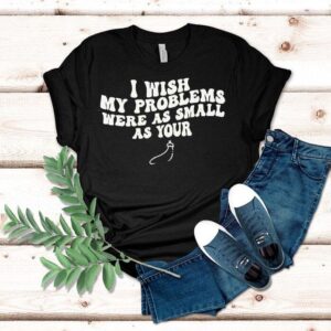I Wish My Problems Were As Small As Your Text Shirt