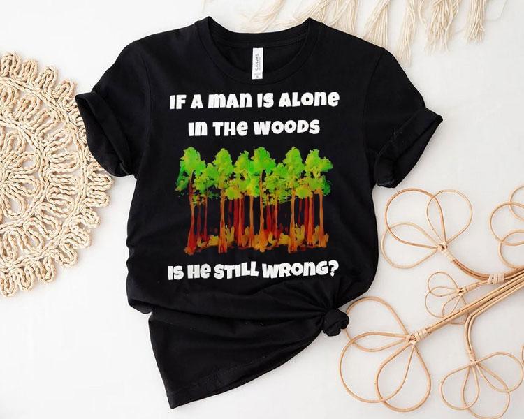 If A Man Is Alone In The Woods Is He Still Wrong Shirt 4 If A Man Is Alone In The Woods Is He Still Wrong Tshirt