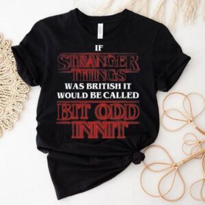 If Stranger Things Was British It Would Be Called Bit Odd Innit Shirt