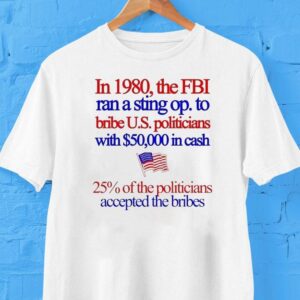 In 1980 The Fbi Ran A String Op To Bribe Us Politicians With $50000 In Cash 25% Of The Politicians Accepted The Bribes Bribery Shirt