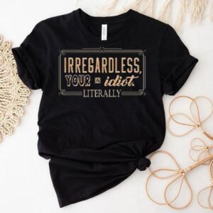 Irregardless Your A Idiot Literally Tshirt