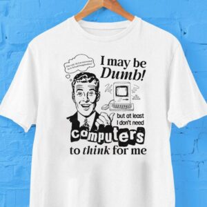 Offcial I May Be Dumb But At Least I Don’t Need Computers To Think For Me Shirt