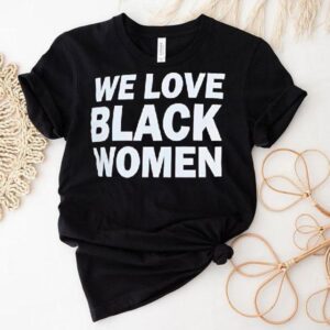 We Love Black Women Shirt