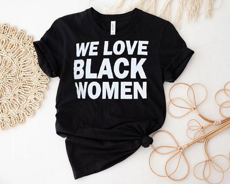 We Love Black Women Shirt 4 We Love Black Women Tshirt