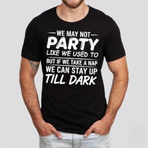 We May Not Party Like We Used To But If We Take A Nap We Can Stay Up Till Dark Tshirt