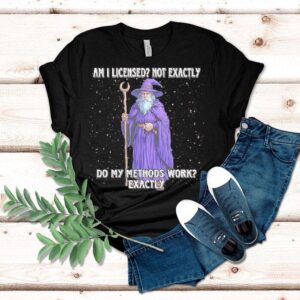 Wizard Am I Licensed Not Exactly Do My Methods Work Exactly Shirt