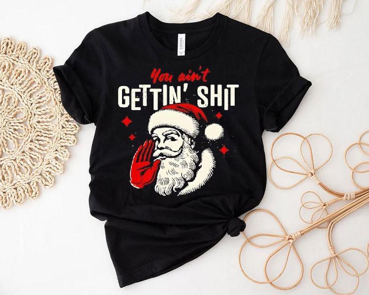 You Ain't Gettin' Shit Funny Christmas Santa Shirt 4 You Ain T Gettin Shit Funny Christmas Santa Tshirt