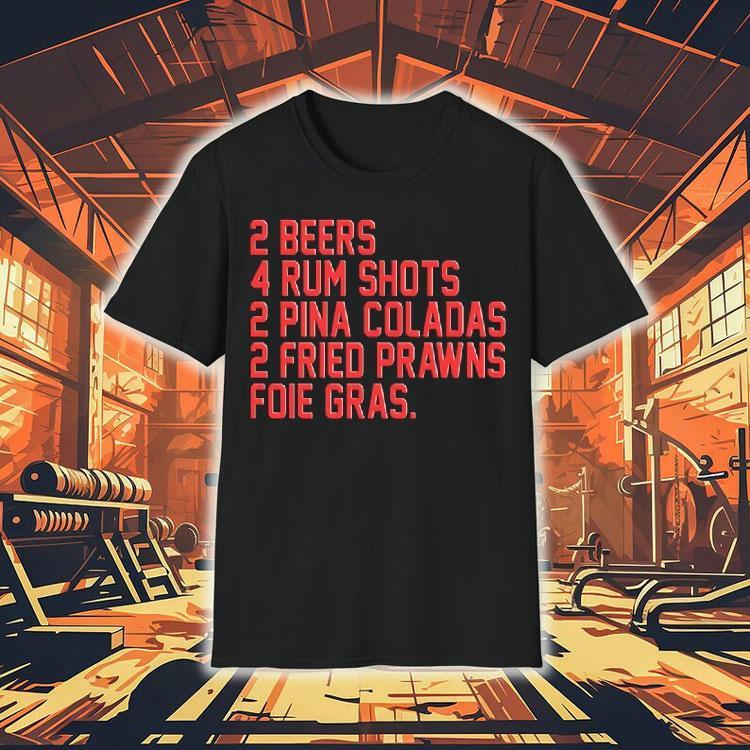 2 Beers 4 Rum Shots 2 Pina Coladas 2 Fried Prawns Foie Gras Shirt 2 Beers 4 Rum Shots 2 Pina Coladas 2 Fried Prawns Foie Gras Shirt