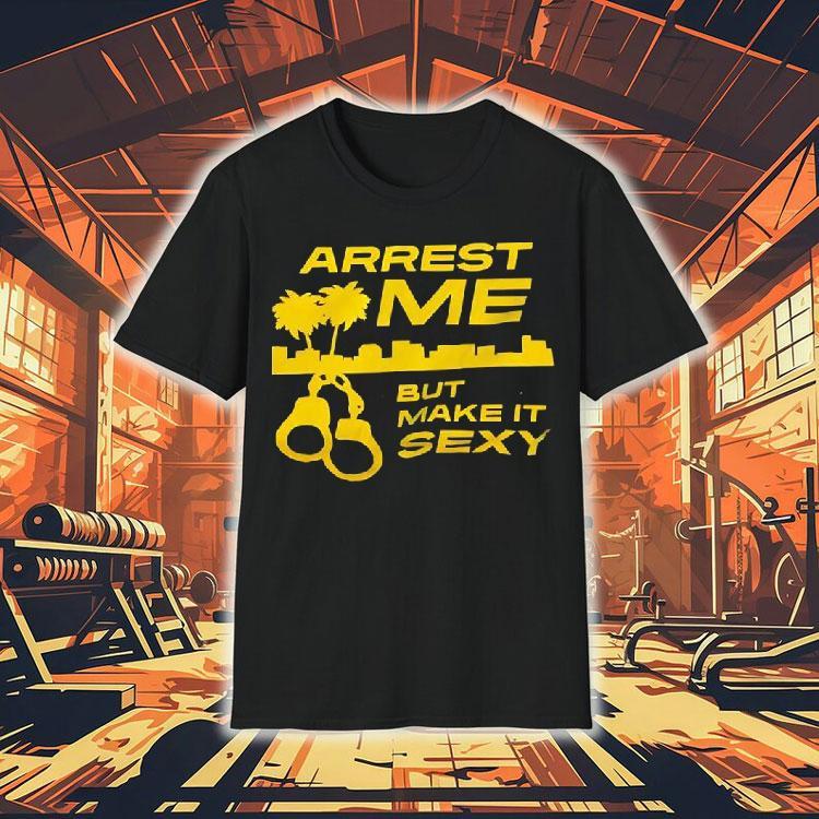 Arrest Me But Make It Sexy Shirt Arrest Me But Make It Sexy Shirt