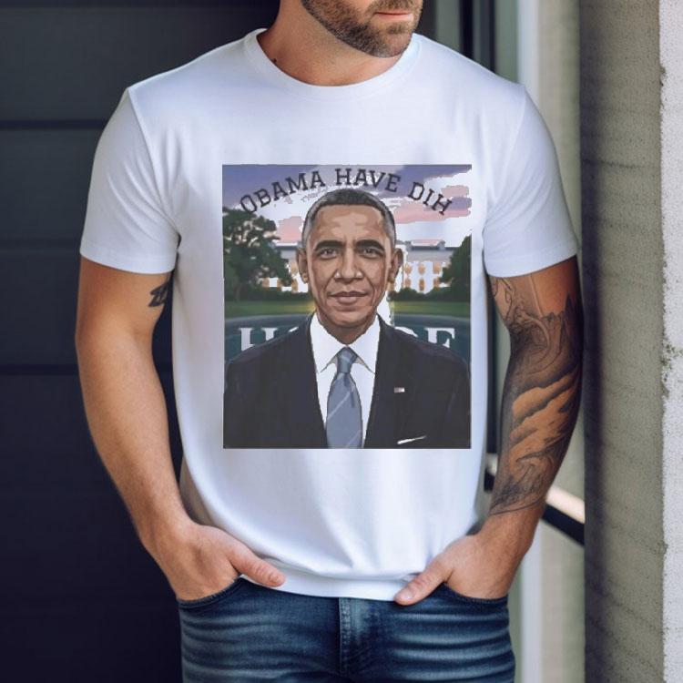 Barack Obama Have Dih Shirt Barack Obama Have Dih Shirt